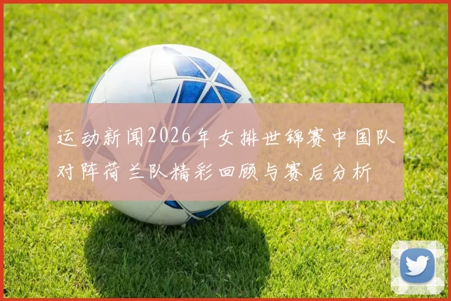 运动新闻2026年女排世锦赛中国队对阵荷兰队精彩回顾与赛后分析