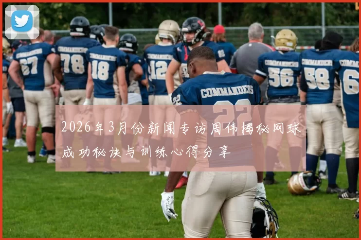 2026年3月份新闻专访周伟揭秘网球成功秘诀与训练心得分享