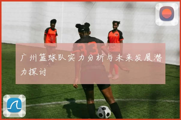 广州篮球队实力分析与未来发展潜力探讨