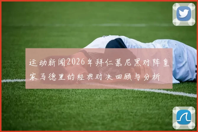 运动新闻2026年拜仁慕尼黑对阵皇家马德里的经典对决回顾与分析